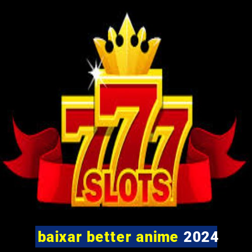 baixar better anime 2024